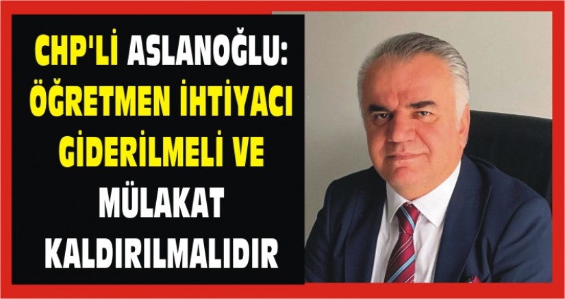 CHP’Lİ ASLANOĞLU: ÖĞRETMEN İHTİYACI GİDERİLMELİ VE MÜLAKAT KALDIRILMALIDIR