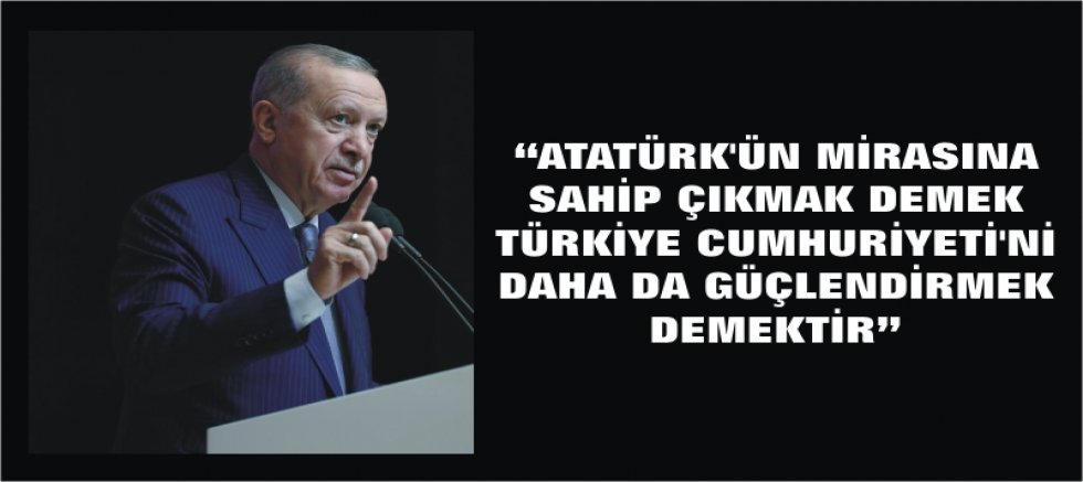 “ATATÜRK’ÜN MİRASINA SAHİP ÇIKMAK DEMEK TÜRKİYE CUMHURİYETİ'Nİ DAHA DA GÜÇLENDİRMEK DEMEKTİR”