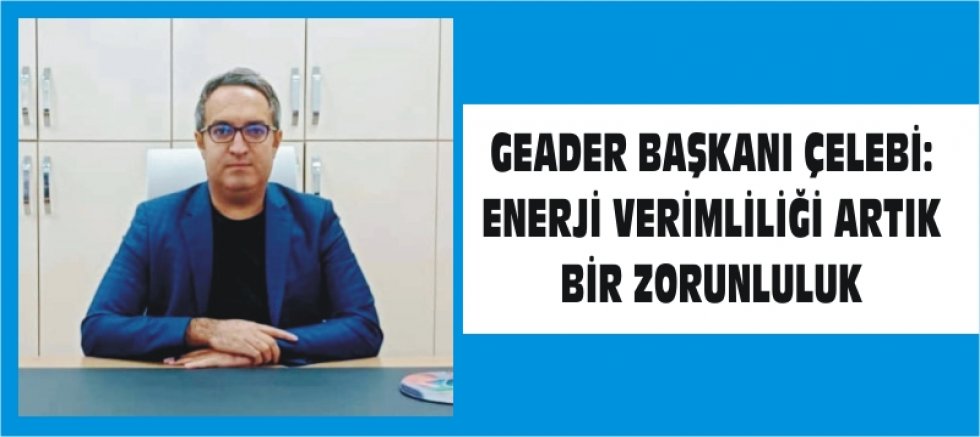 GEADER BAŞKANI ÇELEBİ: ENERJİ VERİMLİLİĞİ ARTIK BİR ZORUNLULUK