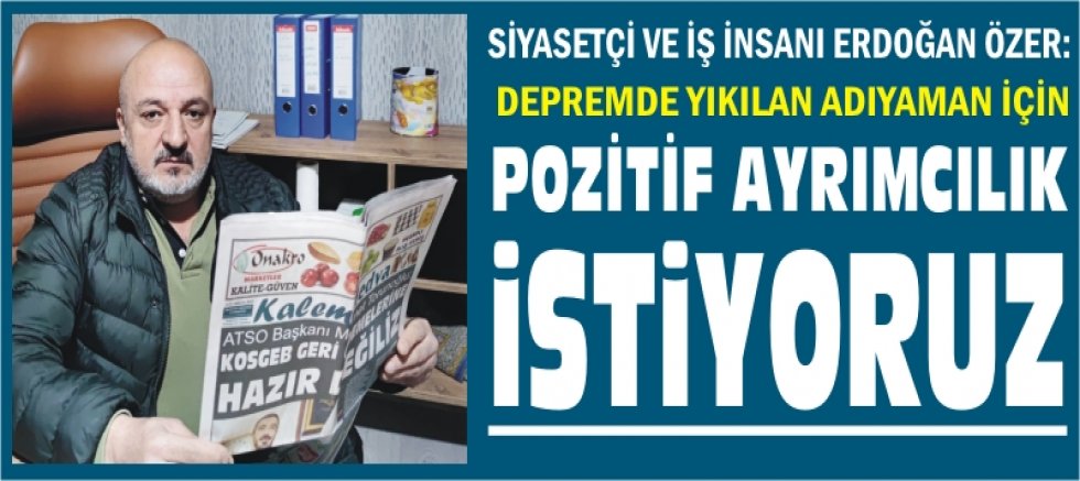 ÖZER: DEPREMDE YIKILAN ADIYAMAN İÇİN POZİTİF AYRIMCILIK İSTİYORUZ