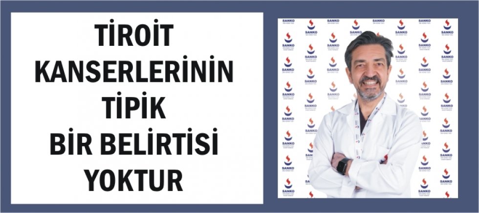 SANKO ÜNIVERSITESI TIP FAKÜLTESI GENEL CERRAHI ANABİLİM DALI BAŞKANI PROF. DR. MARALCAN: TİROİT KANSERLERİNİN TİPİK BİR BELİRTİSİ YOKTUR