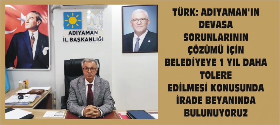 TÜRK: ADIYAMAN’IN DEVASA SORUNLARININ ÇÖZÜMÜ İÇİN BELEDİYEYE 1 YIL DAHA TOLERE EDİLMESİ KONUSUNDA İRADE BEYANINDA BULUNUYORUZ