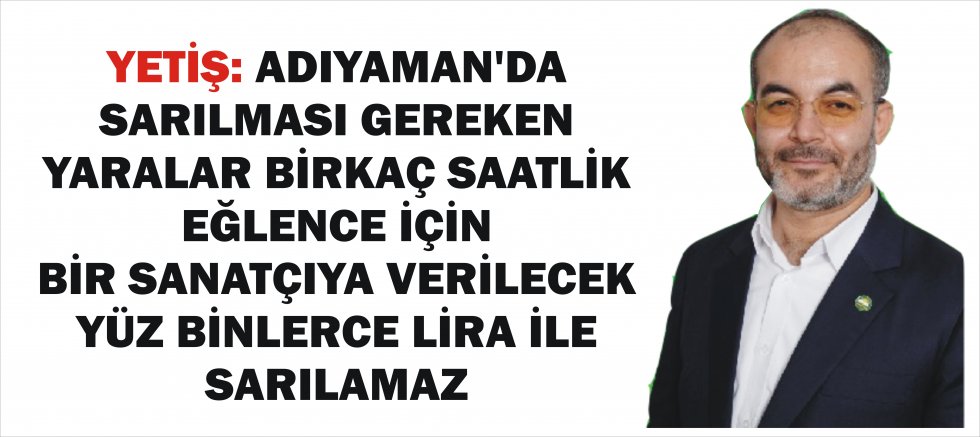 YETİŞ: ADIYAMAN’DA SARILMASI GEREKEN YARALAR BİRKAÇ SAATLİK EĞLENCE İÇİN BİR SANATÇIYA VERİLECEK YÜZ BİNLERCE LİRA İLE SARILAMAZ