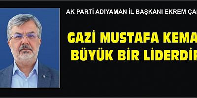 AK PARTİ ADIYAMAN İL BAŞKANI EKREM ÇADIR: GAZİ MUSTAFA KEMAL BÜYÜK BİR LİDERDİR