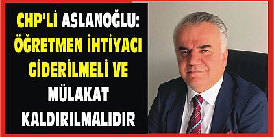 CHP’Lİ ASLANOĞLU: ÖĞRETMEN İHTİYACI GİDERİLMELİ VE MÜLAKAT KALDIRILMALIDIR