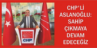 CHP’Lİ ASLANOĞLU: SAHİP ÇIKMAYA DEVAM EDECEĞİZ