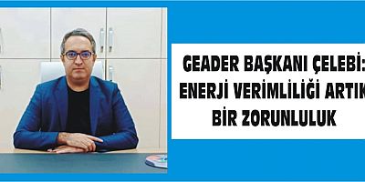 GEADER BAŞKANI ÇELEBİ: ENERJİ VERİMLİLİĞİ ARTIK BİR ZORUNLULUK