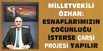 MİLLETVEKİLİ ÖZHAN: ESNAFLARIMIZIN ÇOĞUNLUĞU İSTERSE ÇARŞI PROJESİ YAPILIR