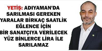 YETİŞ: ADIYAMAN’DA SARILMASI GEREKEN YARALAR BİRKAÇ SAATLİK EĞLENCE İÇİN BİR SANATÇIYA VERİLECEK YÜZ BİNLERCE LİRA İLE SARILAMAZ